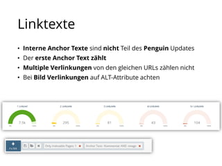 Linktexte
• Interne Anchor Texte sind nicht Teil des Penguin Updates
• Der erste Anchor Text zählt
• Multiple Verlinkungen von den gleichen URLs zählen nicht
• Bei Bild Verlinkungen auf ALT-Attribute achten
 