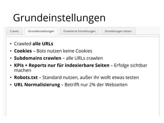 Grundeinstellungen
• Crawled alle URLs
• Cookies – Bots nutzen keine Cookies
• Subdomains crawlen – alle URLs crawlen
• KPIs + Reports nur für indexierbare Seiten – Erfolge sichtbar
machen
• Robots.txt – Standard nutzen, außer ihr wollt etwas testen
• URL Normalisierung – Betrifft nur 2% der Webseiten
 
