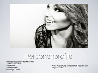 Personenprofile
immer gekoppelt an echte Menschen
 - mit Geburtsdatum
 - mit Eltern                       Keine Auswertung, wer das Profil besucht oder
 - mit Freunden                     angesehen hat.
 - mit Login Daten
 