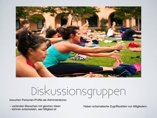 Diskussionsgruppen
brauchen Personen-Profile als Administratoren

- verbinden Menschen mit gleichen Ideen         Haben schematische Zugriffszahlen von Mitgliedern.
- können entscheiden, wer Mitglied ist
 