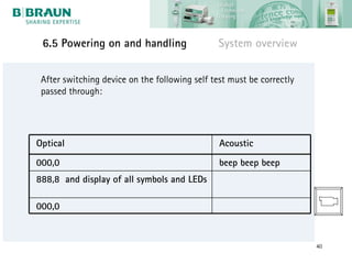 6.5 Powering on and handling                   System overview


 After switching device on the following self test must be correctly
 passed through:




Optical                                         Acoustic
000,0                                           beep beep beep
888,8 and display of all symbols and LEDs

000,0


                                                                       40
 