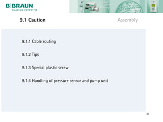 9.1 Caution                                        Assembly


 9.1.1 Cable routing

 9.1.2 Tips

 9.1.3 Special plastic screw

 9.1.4 Handling of pressure sensor and pump unit




                                                              87
 