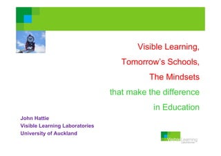 Visible Learning,
Tomorrow’s Schools
Schools,
The Mindsets
that make the difference
in Education
John Hattie
Visible Learning Laboratories
University of Auckland

 