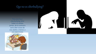 Que no es ciberbullying?
Para que haya
ciberbullying debe
haber en ambas
partes, de lo contrario
seria ciber acoso de
una adulto a menor, o
con intenciones
sexuales…!
3
 