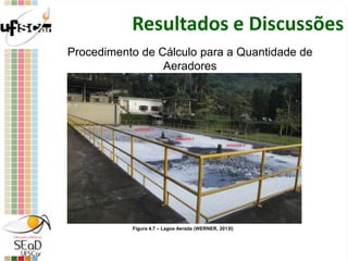 Resultados e Discussões
Figura 4.7 – Lagoa Aerada (WERNER, 2013l)
Procedimento de Cálculo para a Quantidade de
Aeradores
 