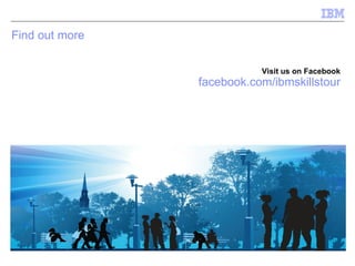 Find out more  Visit us on Facebook facebook.com/ibmskillstour 