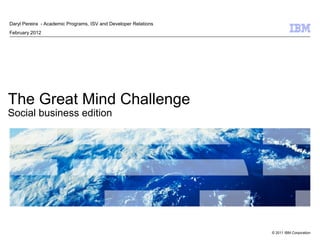 Daryl Pereira - Academic Programs, ISV and Developer Relations
February 2012




The Great Mind Challenge
Social business edition




                                                                 © 2011 IBM Corporation
 