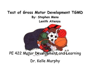 PE 422 Motor Development and Learning Dr. Kelle Murphy Test of Gross Motor Development TGMD By: Stephen Meno Lenith Atienza 