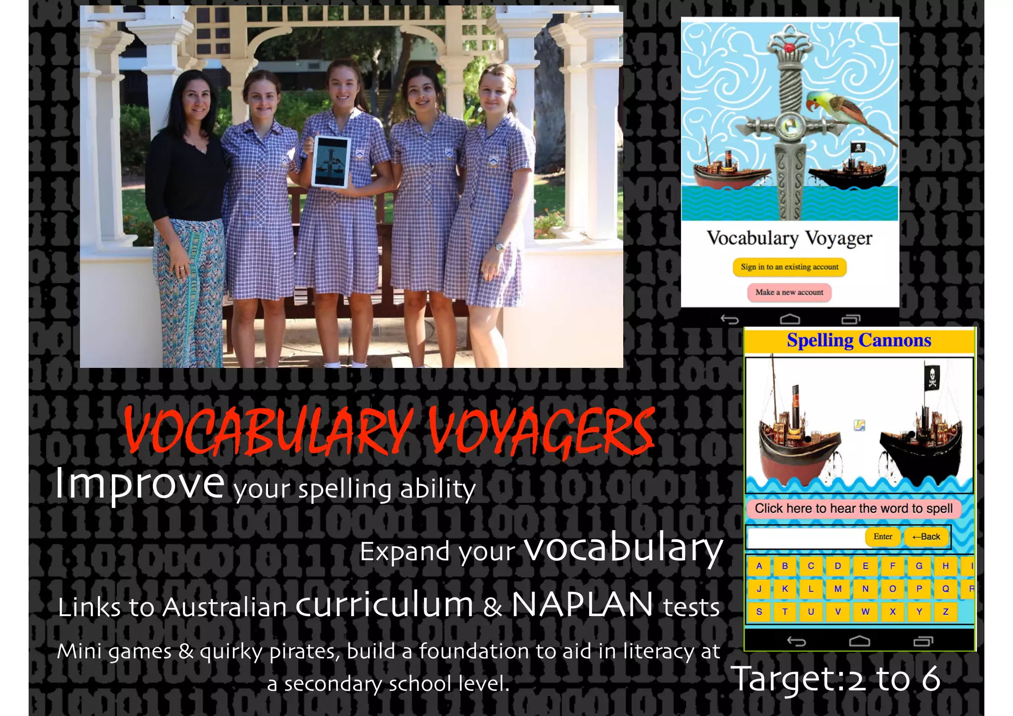 Improveyour spelling ability
Expand your vocabulary
Links to Australian curriculum & NAPLAN tests
Mini games & quirky pirates, build a foundation to aid in literacy at
a secondary school level.
VOCABULARY VOYAGERS
Target:2 to 6
 