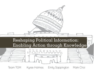 Reshaping Political Information:
   Enabling Action through Knowledge




Team TGM	   Kyree Holmes	   Emily Sappington 	 Mark Choi
 