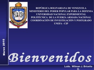 REPÚBLICA BOLIVARIANA DE VENEZUELA MINISTERIO DEL PODER POPULAR PARA LA DEFENSA UNIVERSIDAD NACIONAL EXPERIMENTAL POLITÉCNICA  DE LA FUERZA ARMADA NACIONAL COORDINACIÓN DE INVESTIGACIÓN Y POSTGRADO UNEFA - CIP Marzo 2010 ,[object Object],Lcdo.  Wilman J. Briceño O. 