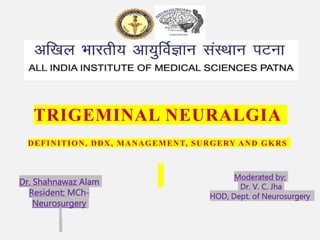 Dr. Shahnawaz Alam
Resident; MCh-
Neurosurgery
Moderated by:
Dr. V. C. Jha
HOD, Dept. of Neurosurgery
TRIGEMINAL NEURALGIA
DEFINITION, DDX, MANAGEMENT, SURGERY AND GKRS
 