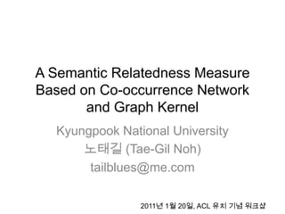 A Semantic Relatedness Measure Based on Co-occurrence Network and Graph Kernel Kyungpook National University 노태길 (Tae-Gil Noh) tailblues@me.com 2011년 1월 20일,ACL 유치 기념 워크샵 