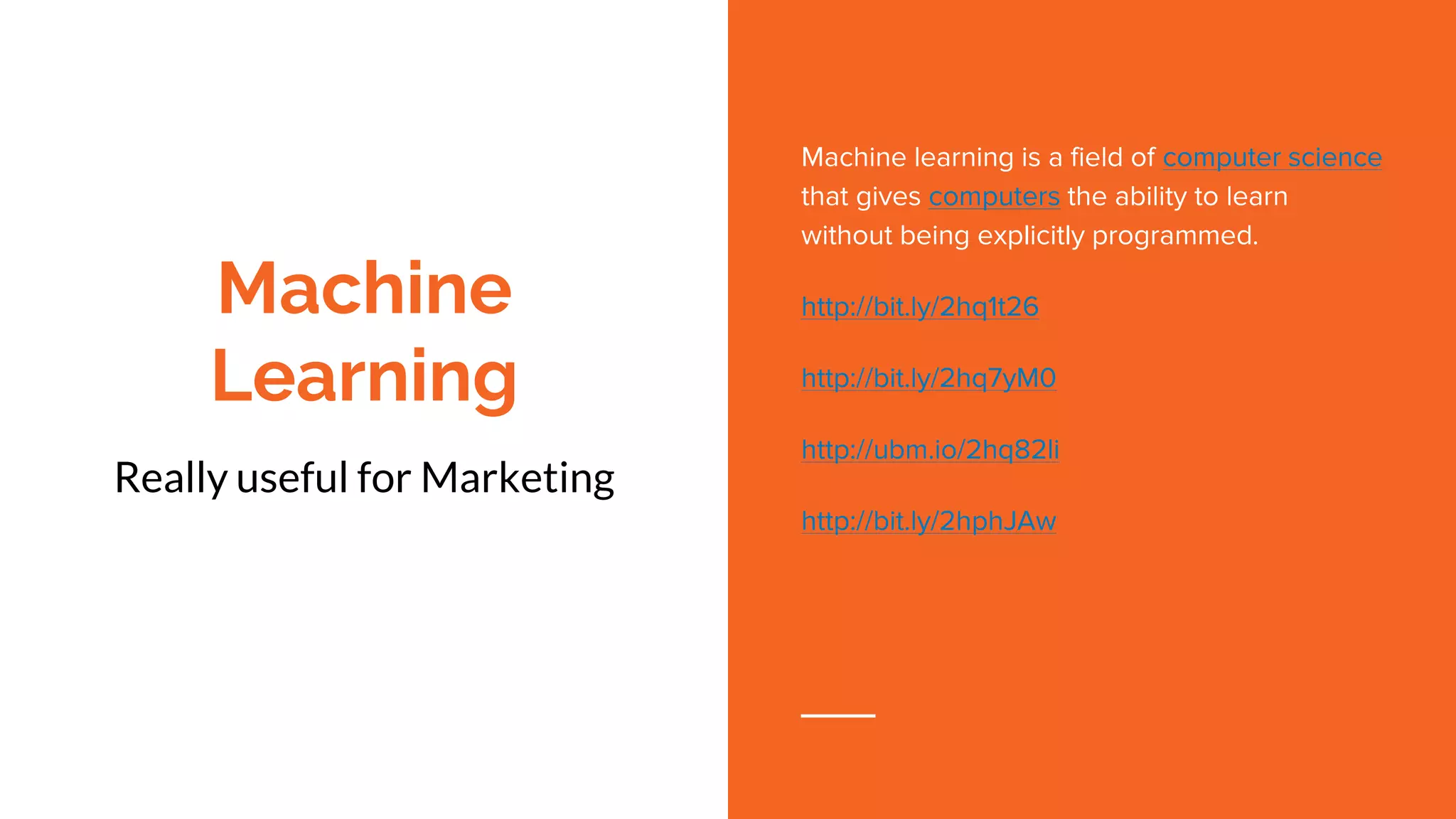 Machine
Learning
Really useful for Marketing
Machine learning is a field of computer science
that gives computers the ability to learn
without being explicitly programmed.
http://bit.ly/2hq1t26
http://bit.ly/2hq7yM0
http://ubm.io/2hq82li
http://bit.ly/2hphJAw
 
