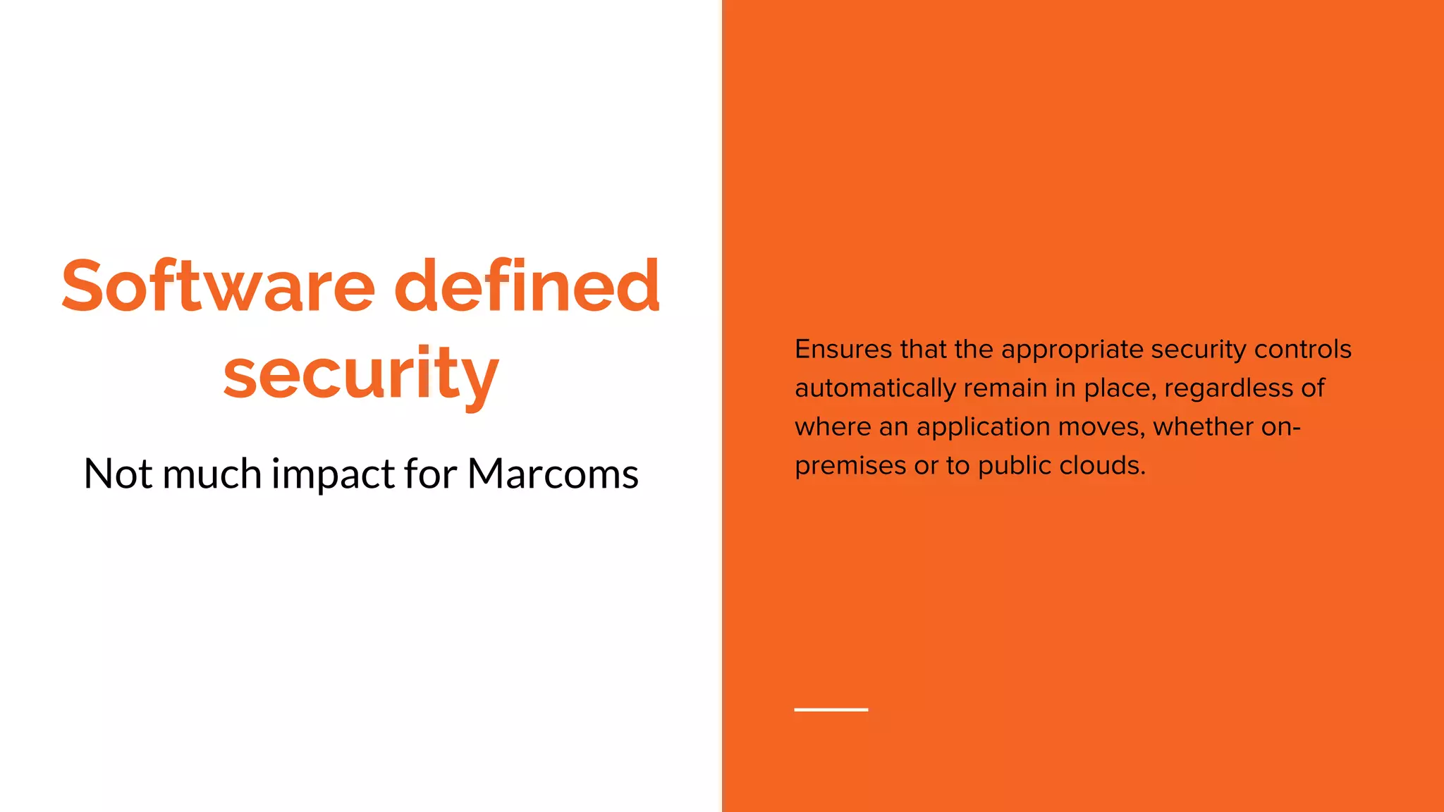 Software defined
security
Not much impact for Marcoms
Ensures that the appropriate security controls
automatically remain in place, regardless of
where an application moves, whether on-
premises or to public clouds.
 