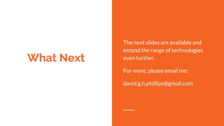 What Next
The next slides are available and
extend the range of technologies
even further.
For more, please email me:
david.g.h.phillips@gmail.com
 