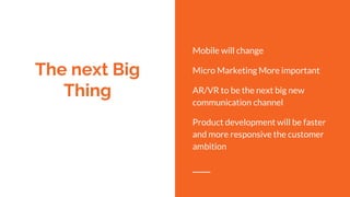 The next Big
Thing
Mobile will change
Micro Marketing More important
AR/VR to be the next big new
communication channel
Product development will be faster
and more responsive the customer
ambition
 