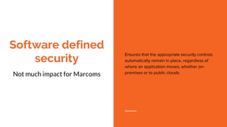 Software defined
security
Not much impact for Marcoms
Ensures that the appropriate security controls
automatically remain in place, regardless of
where an application moves, whether on-
premises or to public clouds.
 