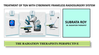 THE RADIATION THERAPISTS PERSPECTIVE
SUBRATA ROY
SR. RADIATION THERAPIST
HCG CANCER CENTRE MUMBAI
SUBRATA ROY
SR. RADIATION THERAPIST
TREATMENT OF TGN WITH CYBERKNIFE FRAMELESS RADIOSURGERY SYSTEM
 