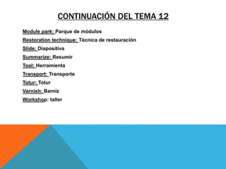 CONTINUACIÓN DEL TEMA 12
Module park: Parque de módulos
Restoration technique: Técnica de restauración
Slide: Diapositiva
Summarize: Resumir
Tool: Herramienta
Transport: Transporte
Totur: Totur
Varnish: Barniz
Workshop: taller
 