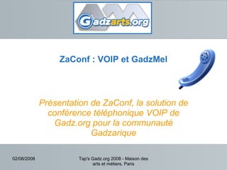 02/08/2008 Tap's Gadz.org 2008 - Maison des
arts et métiers, Paris
ZaConf : VOIP et GadzMel
Présentation de ZaConf, la solution de
conférence téléphonique VOIP de
Gadz.org pour la communauté
Gadzarique
 