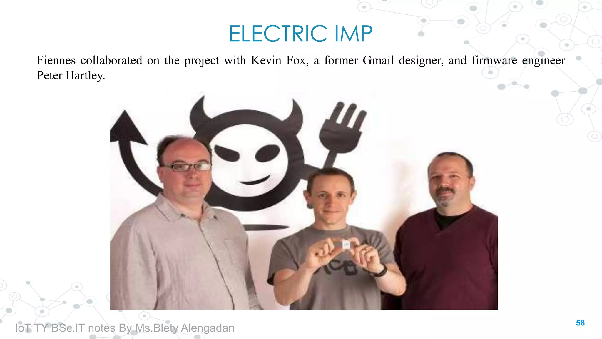 ELECTRIC IMP
Fiennes collaborated on the project with Kevin Fox, a former Gmail designer, and firmware engineer
Peter Hartley.
58
IoT TY BSc.IT notes By Ms.Blety Alengadan
 
