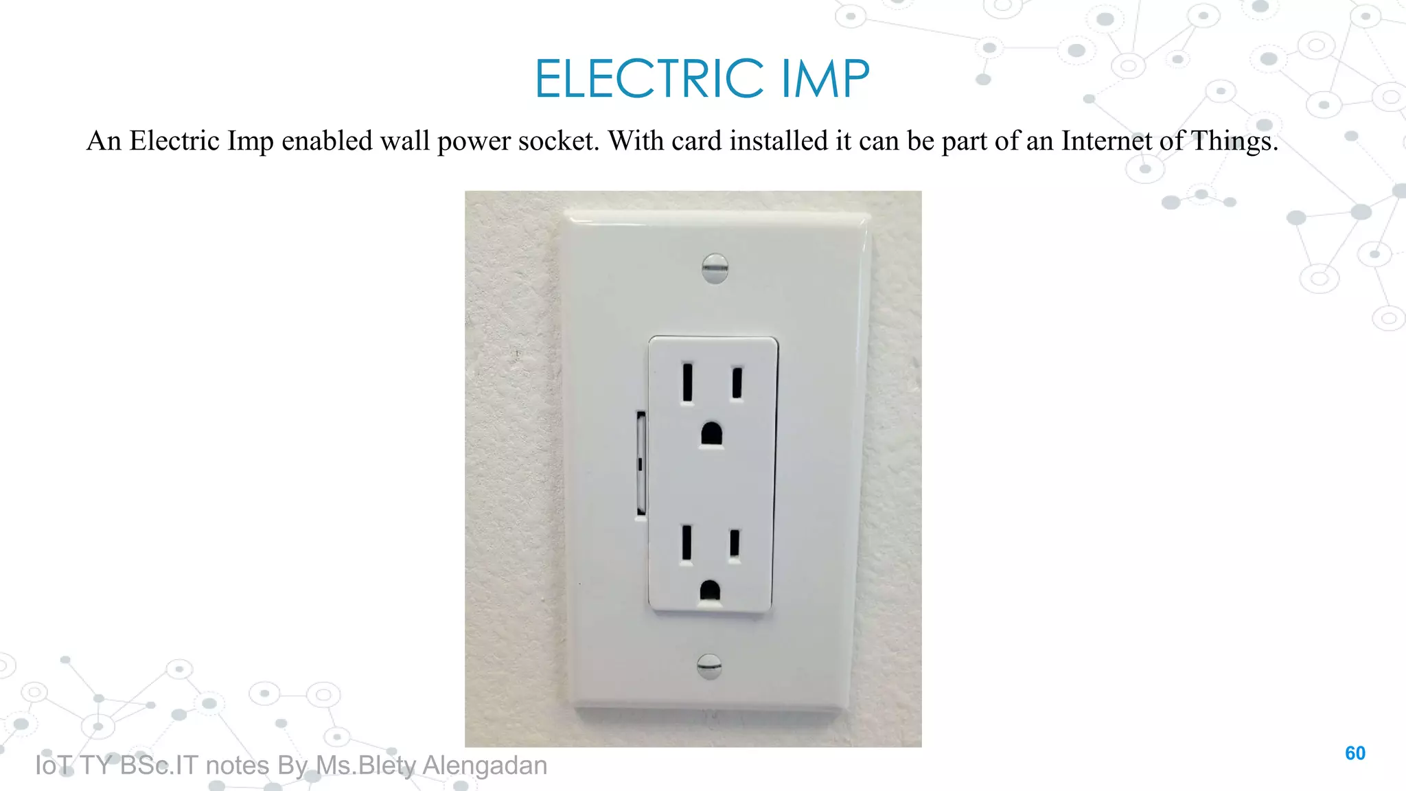 ELECTRIC IMP
An Electric Imp enabled wall power socket. With card installed it can be part of an Internet of Things.
60
IoT TY BSc.IT notes By Ms.Blety Alengadan
 
