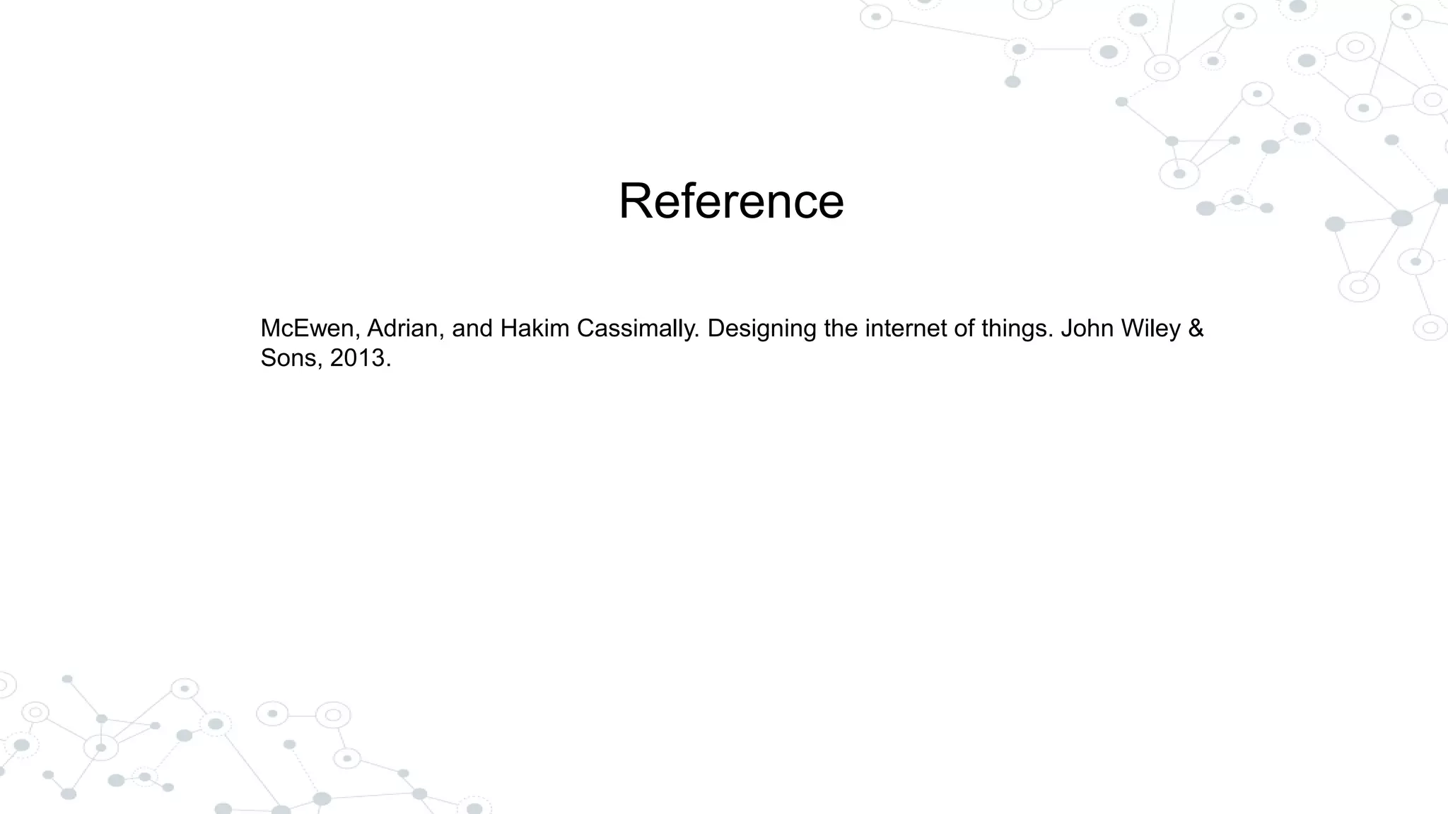Reference
McEwen, Adrian, and Hakim Cassimally. Designing the internet of things. John Wiley &
Sons, 2013.
 