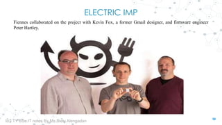 ELECTRIC IMP
Fiennes collaborated on the project with Kevin Fox, a former Gmail designer, and firmware engineer
Peter Hartley.
58
IoT TY BSc.IT notes By Ms.Blety Alengadan
 