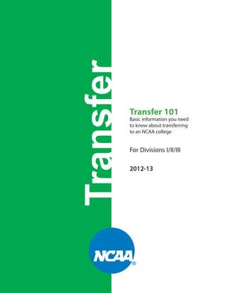 Transfer

Transfer 101

Basic information you need
to know about transferring
to an NCAA college

For Divisions I/II/III
2012-13

Transfer 101 — www.ncaa.org — 1

 