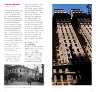 16 17
Edifício Martinelli
5. Edifício Martinelli
Martinelli Building
Na São Paulo que crescia com
o dinheiro do “ouro negro”,
quando inaugurado, em 1929,
era o mais alto edifício do
mundo fora dos Estados Uni-
dos, condição perdida apenas
em 1936. Inicialmente de
autoria do arquiteto húngaro
William Fillinger, o projeto de
12 andares foi alterado pelo
próprio empreendedor da
obra, Giuseppe Martinelli, que
tinha a meta de 30 andares e a
atingiu ao construir sua man-
são no topo do prédio, assim
demonstrando aos desconfia-
dos que, apesar de tão alta, a
construção era segura.
Havia neste exato local o
Café Brandão, um dos mais
marcantes da época.
In the city that grew with the
“black gold” capital, when
inaugurated, in 1929, this
was the tallest building in
the world outside the United
States, condition this only
lost in 1936. Initially authored
by the Hungarian architect
William Fillinger, the 12 floors
project was changed by
the very work undertaker,
Giuseppe Martinelli, who
had in mind 30 floors and
attained his goal, building his
own mansion on top of the
building, thus demonstrating
to those who were distrustful
that, in spite of being so high,
the construction was safe.
At this exact site, there was
Café Brandão, one of the
most remarkable at that time.
Rua Líbero Badaró, 504
+55 11 3104-2477
2ª a 6ª feira: das 9h30 às 11h30 e das
14h30 às 16h00; sábado (necessário
agendamento): até as 13h
Monday, Tuesday and Friday, from
9:30 am to 11:30 am and from 2:30
pm to 4:30 pm Saturday (previous
booking necessary): up to 1:00 pm
www.prediomartinelli.com.br
©KekoPascuzzi
Café Brandão, em 1915 / Café Brandão in 1915
©AcervoIconográfico/CasadaImagemdeSãoPaulo
 