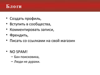 Блоги Создать профиль, Вступить в сообщества, Комментировать записи, Френдить, Писать со ссылками на свой магазин NO SPAM! Бан поисковика, Люди не дураки. 