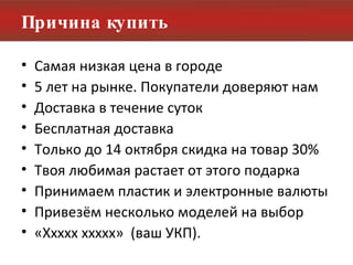 Причина купить Самая низкая цена в городе 5 лет на рынке. Покупатели доверяют нам Доставка в течение суток Бесплатная доставка Только до 14 октября скидка на товар 30% Твоя любимая растает от этого подарка Принимаем пластик и электронные валюты Привезём несколько моделей на выбор «Ххххх ххххх»  (ваш УКП). 