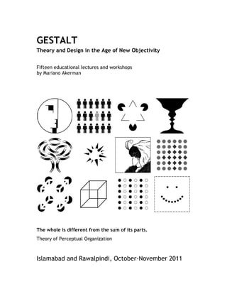 GESTALT
Theory and Design in the Age of New Objectivity


Fifteen educational lectures and workshops
by Mariano Akerman




The whole is different from the sum of its parts.
Theory of Perceptual Organization



Islamabad and Rawalpindi, October-November 2011
 