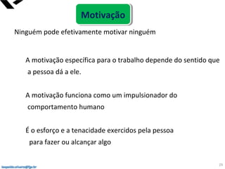 leopoldo.oliveira@fgv.br
Ninguém pode efetivamente motivar ninguém
A motivação específica para o trabalho depende do sentido que
a pessoa dá a ele.
A motivação funciona como um impulsionador do
comportamento humano
É o esforço e a tenacidade exercidos pela pessoa
para fazer ou alcançar algo
leopoldo.oliveira@fgv.br
29
MotivaçãoMotivação
 