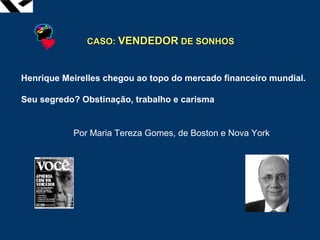 leopoldo.oliveira@fgv.br
CASO:CASO: VENDEDORVENDEDOR DE SONHOSDE SONHOS
Henrique Meirelles chegou ao topo do mercado financeiro mundial.
Seu segredo? Obstinação, trabalho e carisma
Por Maria Tereza Gomes, de Boston e Nova York
 