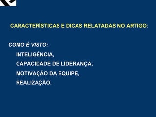leopoldo.oliveira@fgv.br
CARACTERÍSTICAS E DICAS RELATADAS NO ARTIGO:
COMO É VISTO:
INTELIGÊNCIA,
CAPACIDADE DE LIDERANÇA,
MOTIVAÇÃO DA EQUIPE,
REALIZAÇÃO.
 
