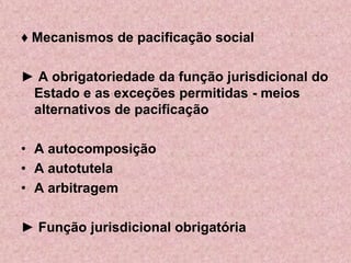 ♦ Mecanismos de pacificação social

► A obrigatoriedade da função jurisdicional do
 Estado e as exceções permitidas - meios
 alternativos de pacificação

• A autocomposição
• A autotutela
• A arbitragem

► Função jurisdicional obrigatória
 