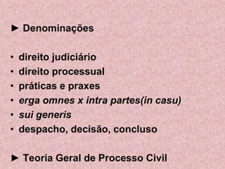 ► Denominações

•   direito judiciário
•   direito processual
•   práticas e praxes
•   erga omnes x intra partes(in casu)
•   sui generis
•   despacho, decisão, concluso

► Teoria Geral de Processo Civil
 