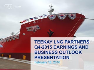 TEEKAY LNG PARTNERS
Q4-2015 EARNINGS AND
BUSINESS OUTLOOK
PRESENTATION
February 18, 2016
 