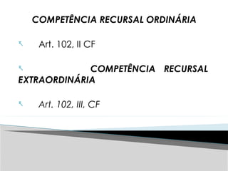 COMPETÊNCIA RECURSAL ORDINÁRIA
- Art. 102, II CF
- COMPETÊNCIA RECURSAL
EXTRAORDINÁRIA
- Art. 102, III, CF
 