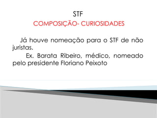 STF
COMPOSIÇÃO- CURIOSIDADES
Já houve nomeação para o STF de não
juristas.
Ex. Barata Ribeiro, médico, nomeado
pelo presidente Floriano Peixoto
 