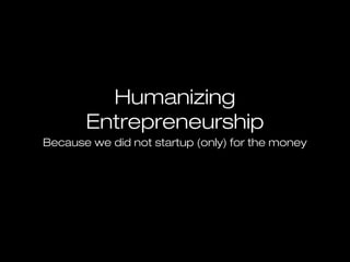 Humanizing
Entrepreneurship
Because we did not startup (only) for the money

 