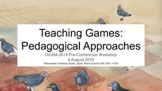 Teaching Games:
Pedagogical Approaches
DiGRA 2019 Pre-Conference Workshop
6 August 2019
Ritsumeikan University, Kyoto, Japan. Room Zonshin 206, 9:00 - 15:50
 