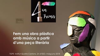 Fem una obra plàstica
amb música a partir
d’una peça literària
TGPE Institut Quatre Cantons, 2n d’ESO, maig-juny 2018
 
