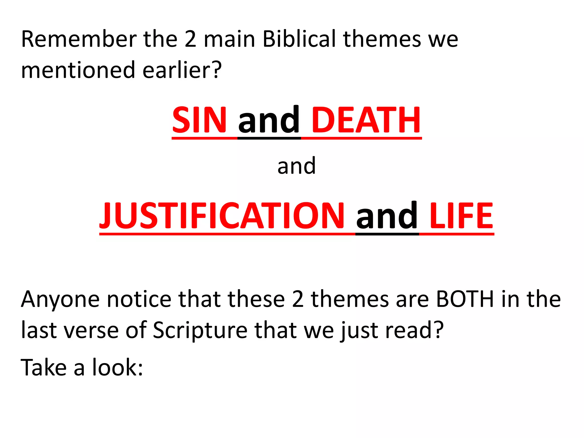 Remember the 2 main Biblical themes we
mentioned earlier?
SIN and DEATH
and
JUSTIFICATION and LIFE
Anyone notice that these 2 themes are BOTH in the
last verse of Scripture that we just read?
Take a look:
 