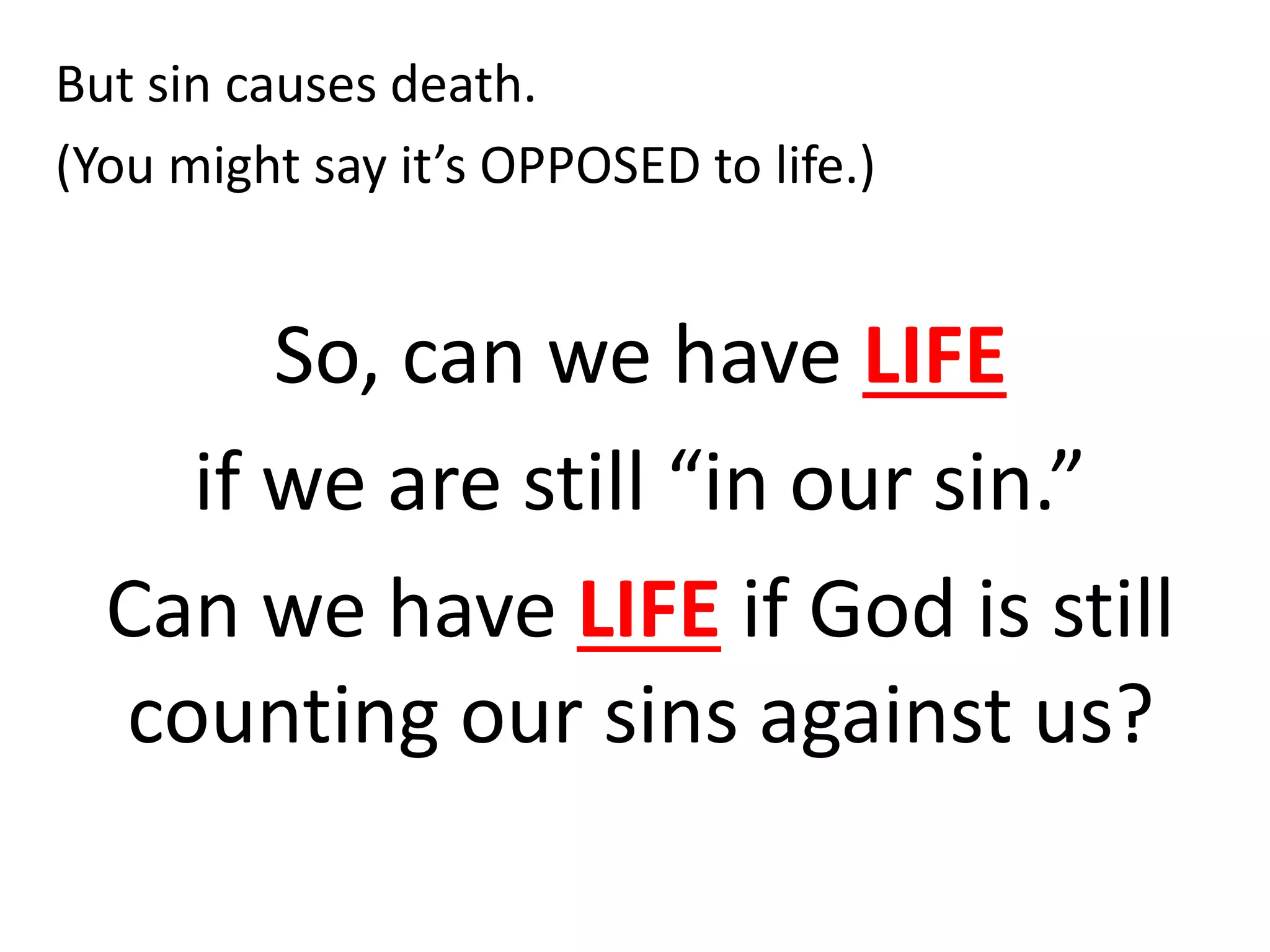 But sin causes death.
(You might say it’s OPPOSED to life.)
So, can we have LIFE
if we are still “in our sin.”
Can we have LIFE if God is still
counting our sins against us?
 