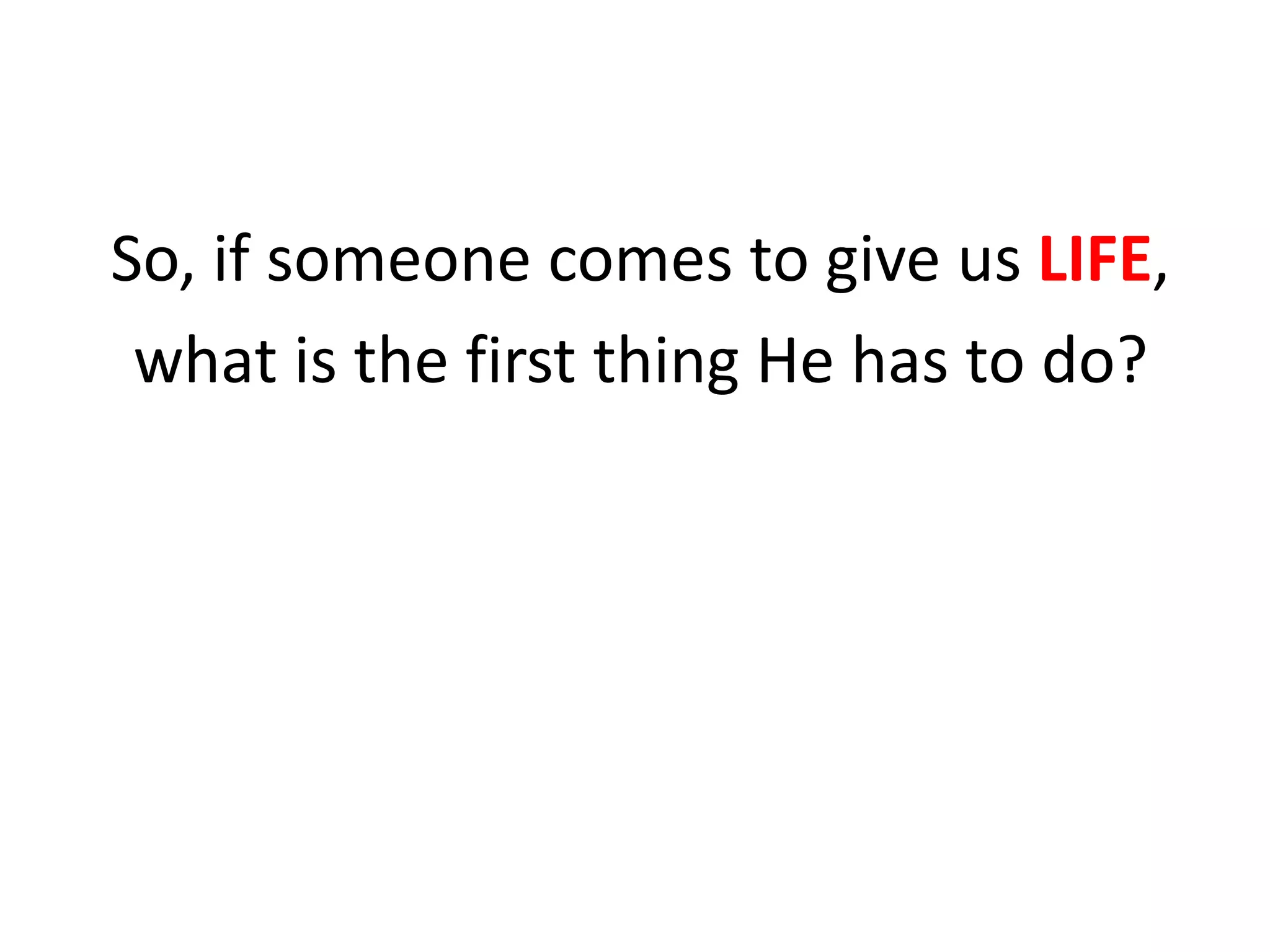 So, if someone comes to give us LIFE,
what is the first thing He has to do?
 