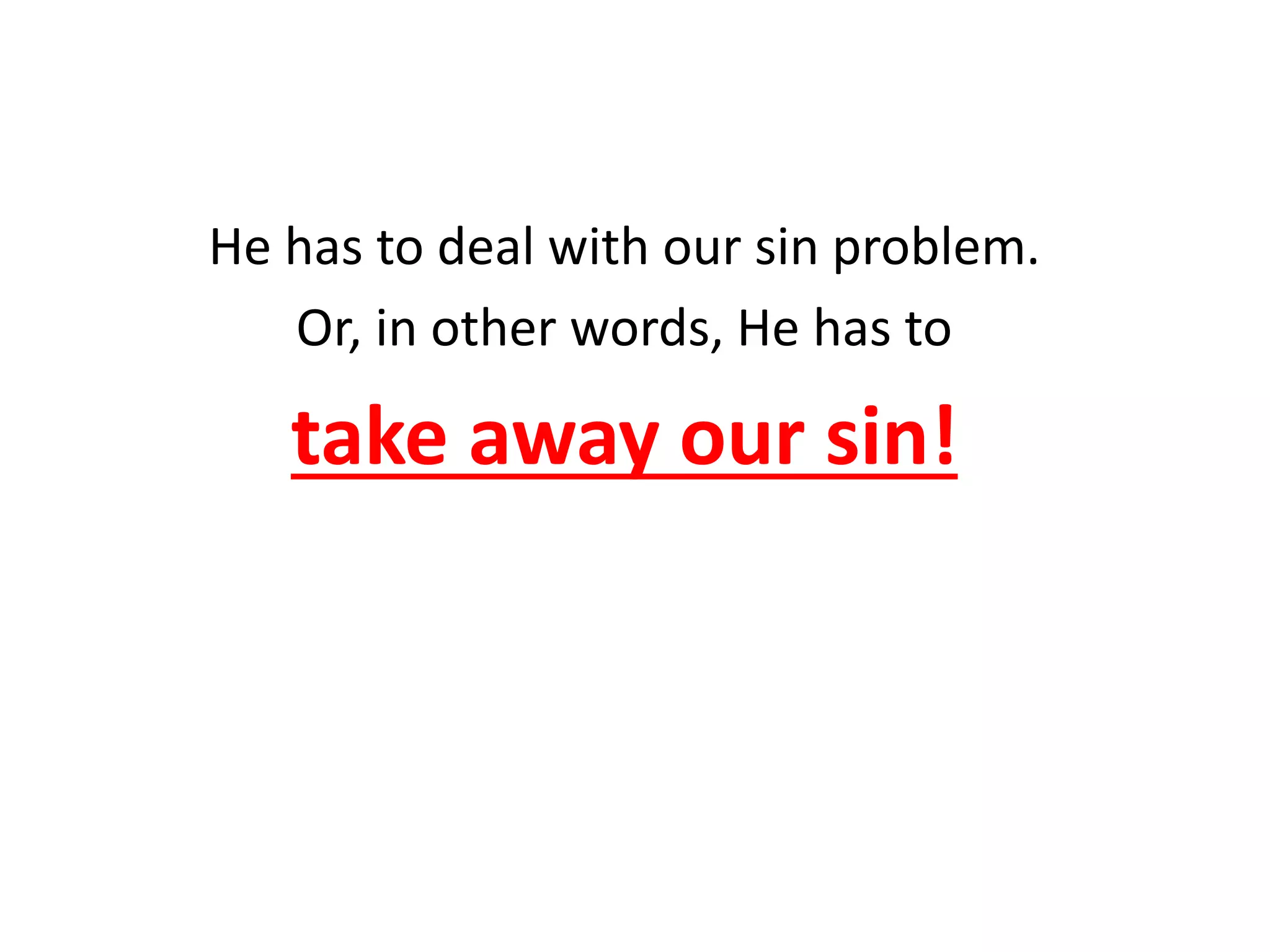 He has to deal with our sin problem.
Or, in other words, He has to
take away our sin!
 