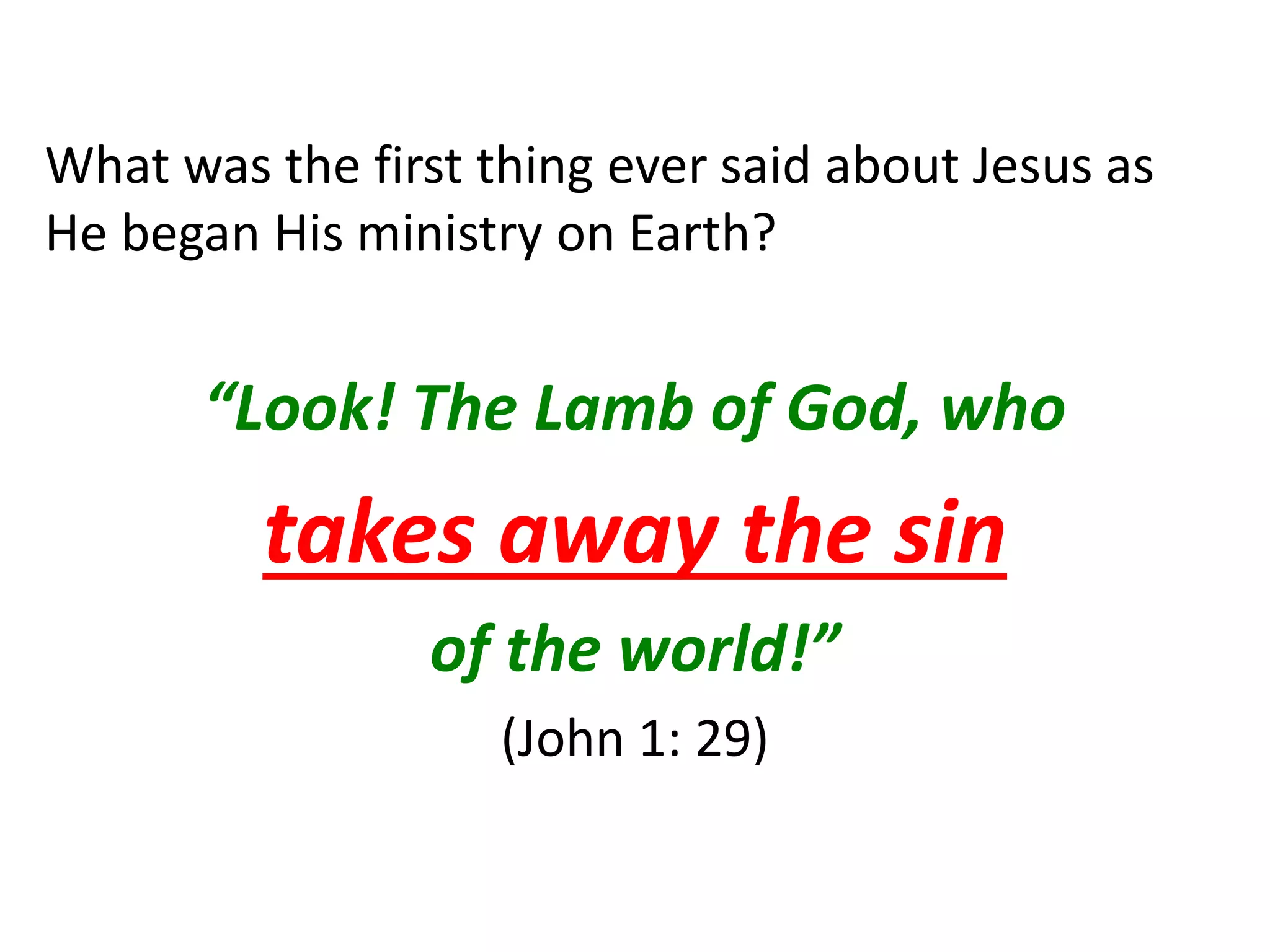 What was the first thing ever said about Jesus as
He began His ministry on Earth?
“Look! The Lamb of God, who
takes away the sin
of the world!”
(John 1: 29)
 